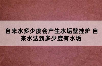 自来水多少度会产生水垢壁挂炉 自来水达到多少度有水垢